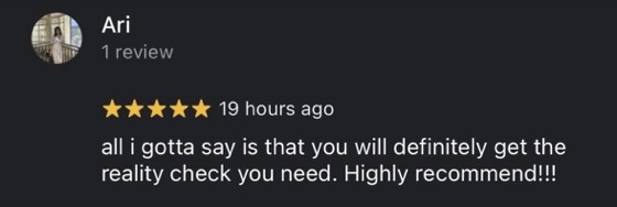 Google review by Ari, 5 stars: all i gotta say is that you will definitely get the reality check you need. Highly recommend!!!