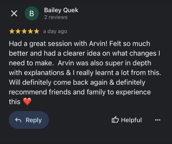 Google review by Bailey Quek, 5 stars: Had a great session with Arvin! Felt so much better and had a clearer idea on what changes I need to make. Arvin was also super in depth with explanations & I really learnt a lot from this. Will definitely come back again & definitely recommend friends and family to experience this
