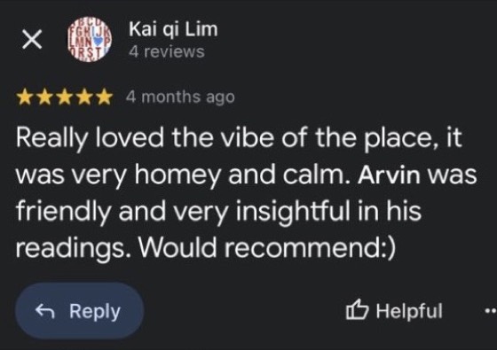 Google review by Kai qi Lim, 5 stars: Really loved the vibe of the place, it was very homey and calm. Arvin was friendly and very insightful in his readings. Would recommend :)