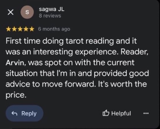 Google review by sagwa JL, 5 stars: First time doing tarot reading and it was an interesting experience. Reader, Arvin, was spot on with the current situation that I'm in and provided good advice to move forward. It's worth the price.