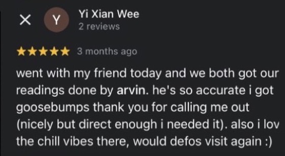 Google review by Yi Xian Wee, 5 stars: went with my friend today and we both got our readings done by arvin. he's so accurate i got goosebumps thank you for calling me out (nicely but direct enough i needed it). also i love the chill vibes there, would defos visit again :)